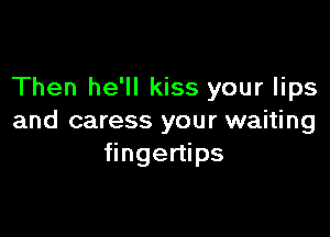 Then he'll kiss your lips

and caress your waiting
fingertips