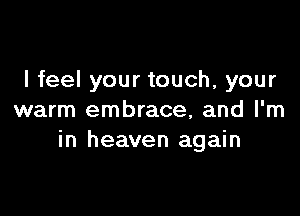 I feel your touch, your

warm embrace, and I'm
in heaven again