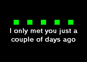 DDDDD

I only met you just a
couple of days ago