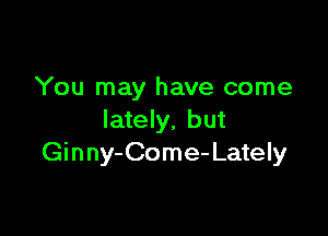 You may have come

lately, but
Ginny-Come- Lately