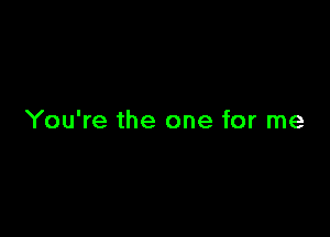 You're the one for me