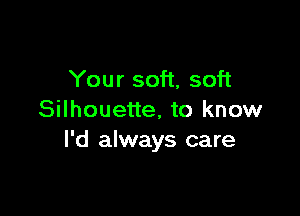 Your soft, soft

Silhouette, to know
I'd always care