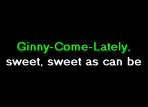 Ginny-Come-Lately,

sweet, sweet as can be