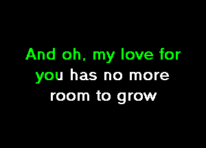 And oh. my love for

you has no more
room to grow