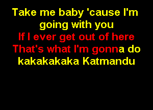 Take me baby 'cause I'm
going with you
lfl ever get out of here
That's what I'm gonna do
kakakakaka Katmandu