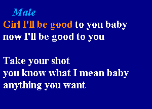 M'aIe
Girl I'll be good to you baby
nour I'll be good to you

Take your shot
you know what I mean baby
anything you want