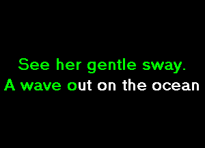 See her gentle sway.

A wave out on the ocean