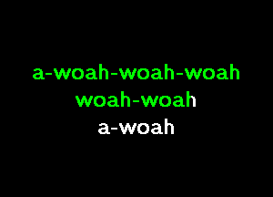 a-woah-woah-woah

woah-woah
a-woah