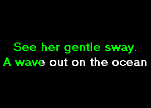 See her gentle sway.

A wave out on the ocean