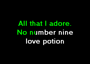 All that I adore.

No number nine
love potion