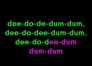 dee-do-de-dum-dum,
dee-do-dee-dum-dum,
dee-do-dee-dum
dum-dum