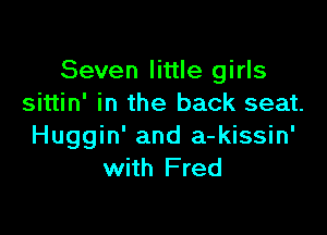 Seven little girls
sittin' in the back seat.

Huggin' and a-kissin'
with Fred