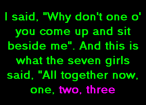 I said, Why don't one 0'
you come up and sit
beside me. And this is
what the seven girls
said, All together now,
one, two, three