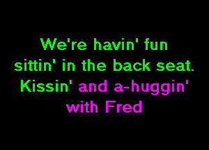 We're havin' fun
sittin' in the back seat.

Kissin' and a-huggin'
with Fred