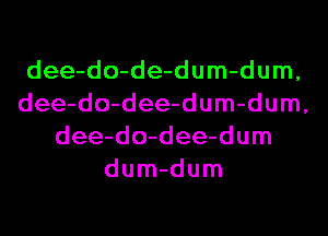 dee-do-de-dum-dum,
dee-do-dee-dum-dum,
dee-do-dee-dum
dum-dum