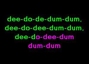 dee-do-de-dum-dum,
dee-do-dee-dum-dum,
dee-do-dee-dum
dum-dum