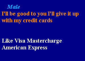 M'aIe
I'll be good to you I'll give it up
with my credit cards

Like Visa Mastercharge
American Express
