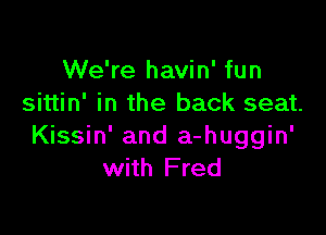 We're havin' fun
sittin' in the back seat.

Kissin' and a-huggin'
with Fred