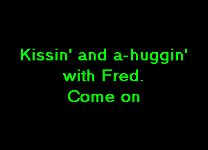 Kissin' and a-huggin'

with Fred.
Come on