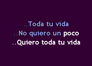 ..Toda tu Vida

..No quiero un poco
..Quiero toda tu Vida