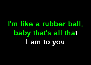 I'm like a rubber ball,

baby that's all that
I am to you