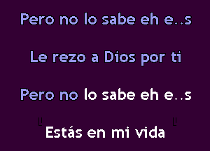 Pero no lo sabe eh e..s

Le rezo a Dios por ti

Pero no lo sabe eh e..s

Estas en mi Vida