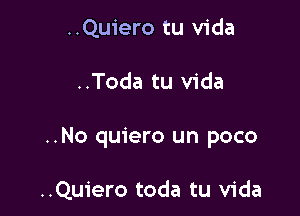 ..Quiero tu Vida

..Toda tu Vida

..No quiero un poco

..Quiero toda tu Vida