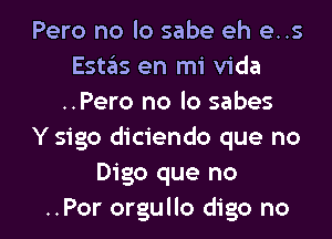 Pero no lo sabe eh e..s
Estas en mi Vida
..Pero no lo sabes
Y sigo diciendo que no
Digo que no

..Por orgullo digo no I