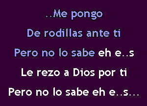 ..Me pongo
De rodillas ante ti

Pero no lo sabe eh e..s

Le rezo a Dios por ti

Pero no lo sabe eh e..s...