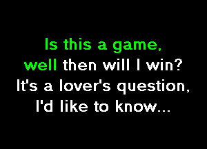 Is this a game,
well then will I win?

It's a lover's question,
I'd like to know...