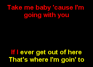 Take me baby 'cause I'm
going with you

lfl ever get out of here
That's where I'm goin' to