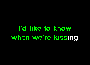 I'd like to know

when we're kissing