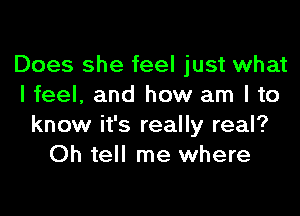 Does she feel just what
I feel, and how am I to

know it's really real?
Oh tell me where