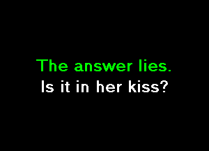 The answer lies.

Is it in her kiss?