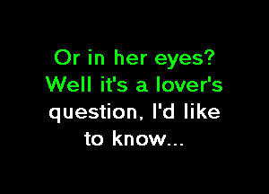 Or in her eyes?
Well it's a lover's

question, I'd like
to know...