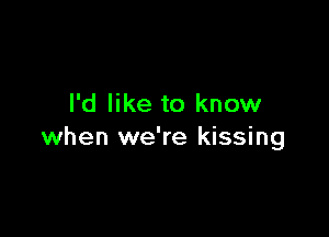 I'd like to know

when we're kissing