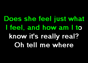 Does she feel just what
I feel, and how am I to

know it's really real?
Oh tell me where