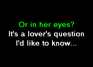 Or in her eyes?

It's a lover's question
I'd like to know...