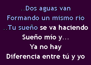 ..Dos aguas van
Formando un mismo rio
..Tu suer'io se va haciendo

Suer'io mio y...

Ya no hay
Diferencia entre tL'I y yo