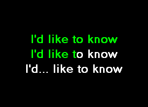 I'd like to know

I'd like to know
I'd... like to know