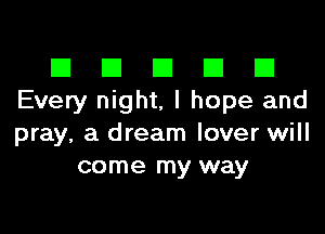 El III E El El
Every night, I hope and

pray, a dream lover will
come my way