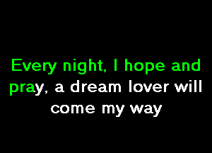 Every night, I hope and

pray, a dream lover will
come my way