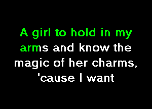 A girl to hold in my
arms and know the

magic of her charms,
'cause I want