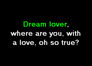 Dream lover,

where are you, with
a love, oh so true?