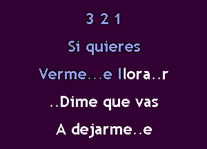 3 2 1
Si quieres
Verme...e llora..r

..Dime que vas

A dejarme..e