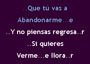 ..Que tL'J vas a

Abandonarme...e

..Y no piensas regresa..r

..Si quieres

Verme...e llora..r