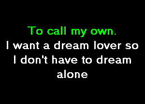 To call my own.
I want a dream lover so

I don't have to dream
alone