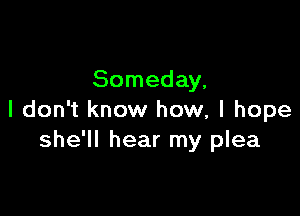 Someday,

I don't know how, I hope
she'll hear my plea