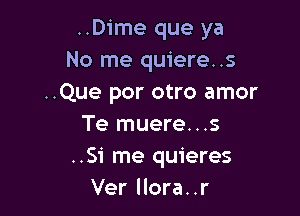 ..Dime que ya
No me quiere..s
..Que por otro amor

Te muere. . .5
..Si me quieres
Ver llora..r