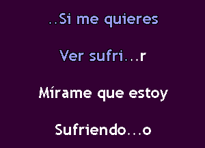 ..Si me quieres

Ver sufri. . .r

Mirame que estoy

Sufriendo...o